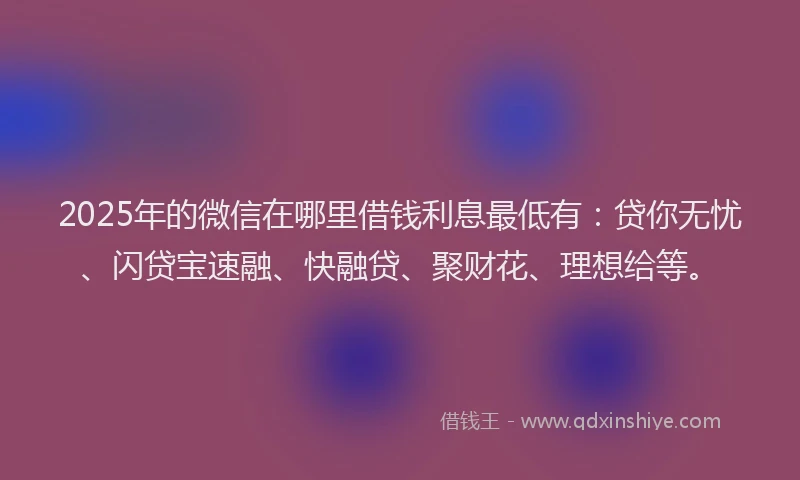 2025年的微信在哪里借钱利息最低有：贷你无忧、闪贷宝速融、快融贷、聚财花、理想给等。