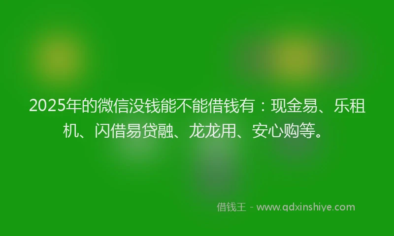 2025年的微信没钱能不能借钱有：现金易、乐租机、闪借易贷融、龙龙用、安心购等。