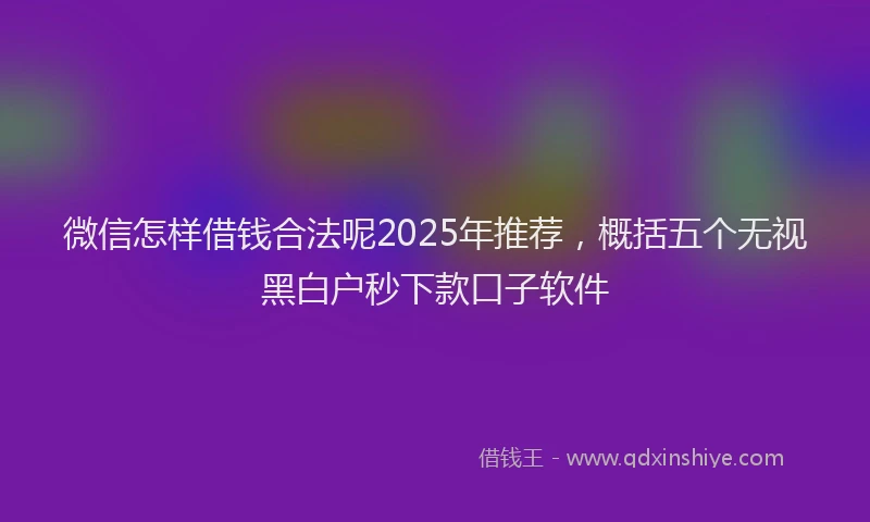 微信怎样借钱合法呢2025年推荐，概括五个无视黑白户秒下款口子软件