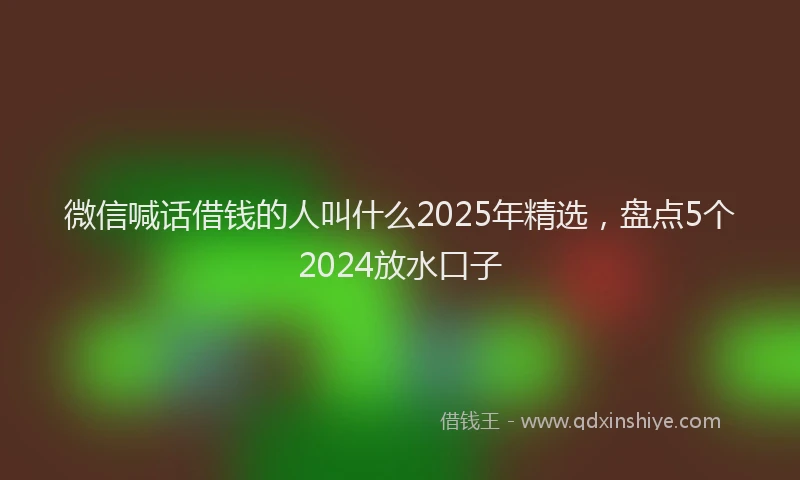 微信喊话借钱的人叫什么2025年精选，盘点5个2024放水口子