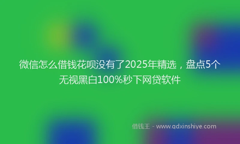 微信怎么借钱花呗没有了2025年精选，盘点5个无视黑白100%秒下网贷软件