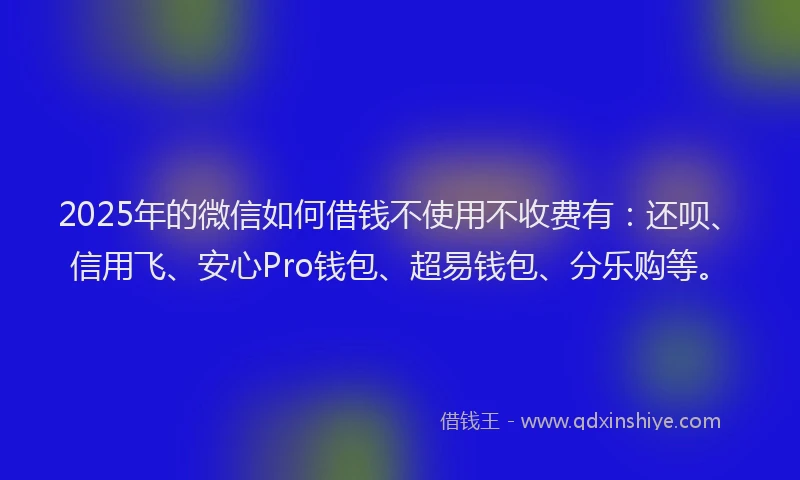 2025年的微信如何借钱不使用不收费有：还呗、信用飞、安心Pro钱包、超易钱包、分乐购等。