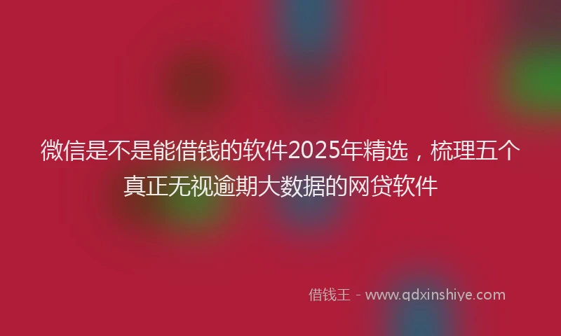 微信是不是能借钱的软件2025年精选，梳理五个真正无视逾期大数据的网贷软件