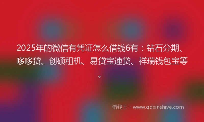 2025年的微信有凭证怎么借钱6有：钻石分期、哆哆贷、创硕租机、易贷宝速贷、祥瑞钱包宝等。