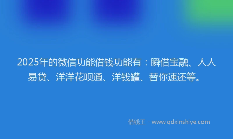 2025年的微信功能借钱功能有：瞬借宝融、人人易贷、洋洋花呗通、洋钱罐、替你速还等。