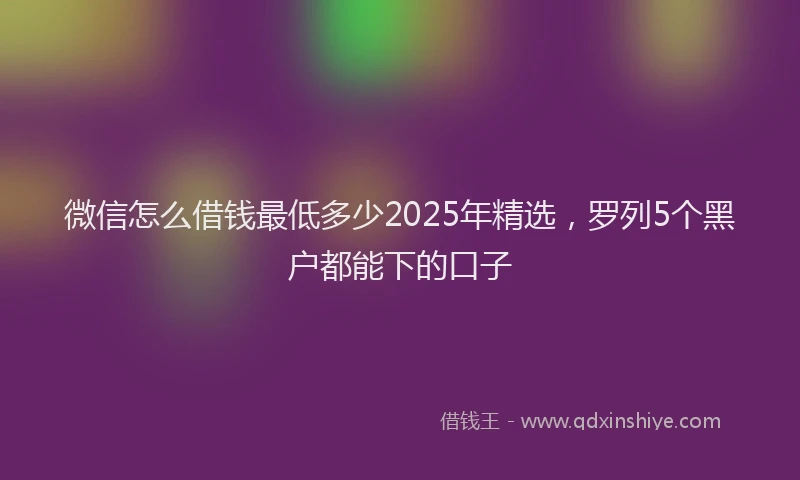 微信怎么借钱最低多少2025年精选，罗列5个黑户都能下的口子