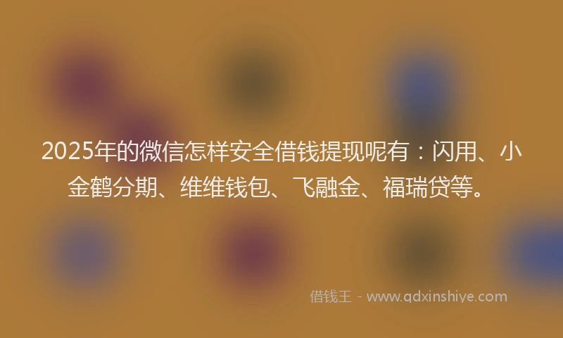 2025年的微信怎样安全借钱提现呢有：闪用、小金鹤分期、维维钱包、飞融金、福瑞贷等。