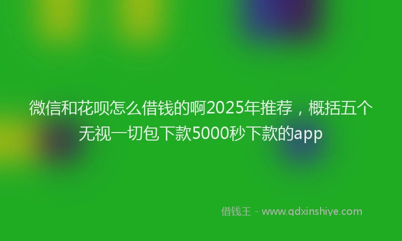 微信和花呗怎么借钱的啊2025年推荐，概括五个无视一切包下款5000秒下款的app