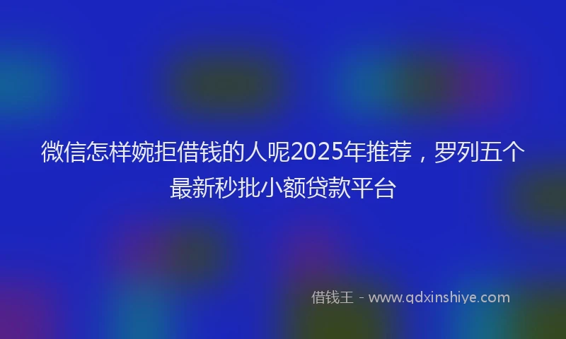 微信怎样婉拒借钱的人呢2025年推荐，罗列五个最新秒批小额贷款平台