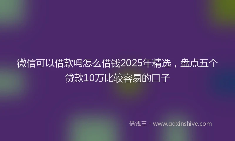 微信可以借款吗怎么借钱2025年精选，盘点五个贷款10万比较容易的口子