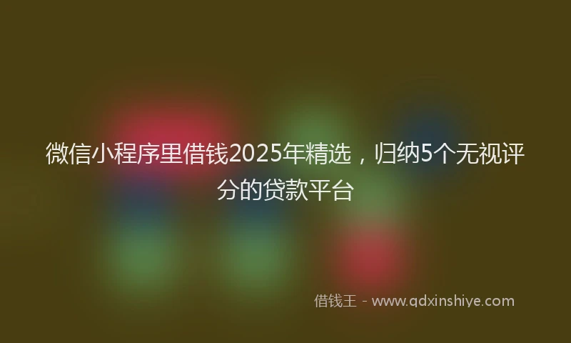 微信小程序里借钱2025年精选，归纳5个无视评分的贷款平台
