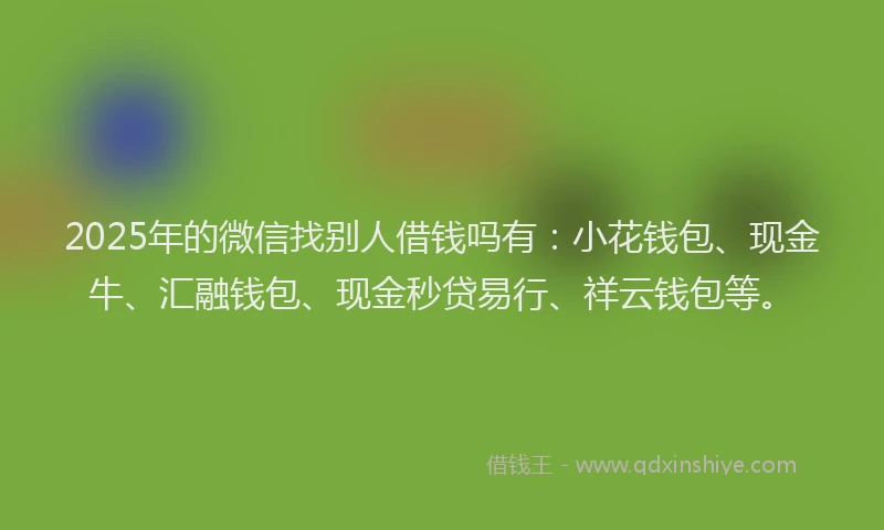 2025年的微信找别人借钱吗有：小花钱包、现金牛、汇融钱包、现金秒贷易行、祥云钱包等。