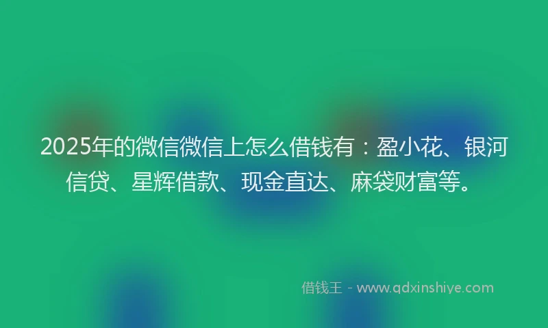 2025年的微信微信上怎么借钱有：盈小花、银河信贷、星辉借款、现金直达、麻袋财富等。