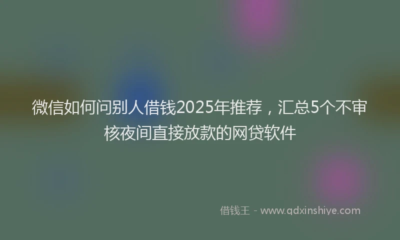 微信如何问别人借钱2025年推荐，汇总5个不审核夜间直接放款的网贷软件