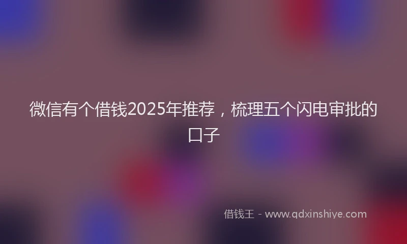 微信有个借钱2025年推荐，梳理五个闪电审批的口子