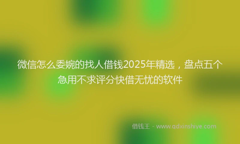 微信怎么委婉的找人借钱2025年精选，盘点五个急用不求评分快借无忧的软件