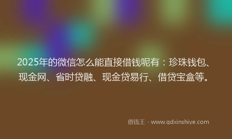 2025年的微信怎么能直接借钱呢有：珍珠钱包、现金网、省时贷融、现金贷易行、借贷宝盒等。