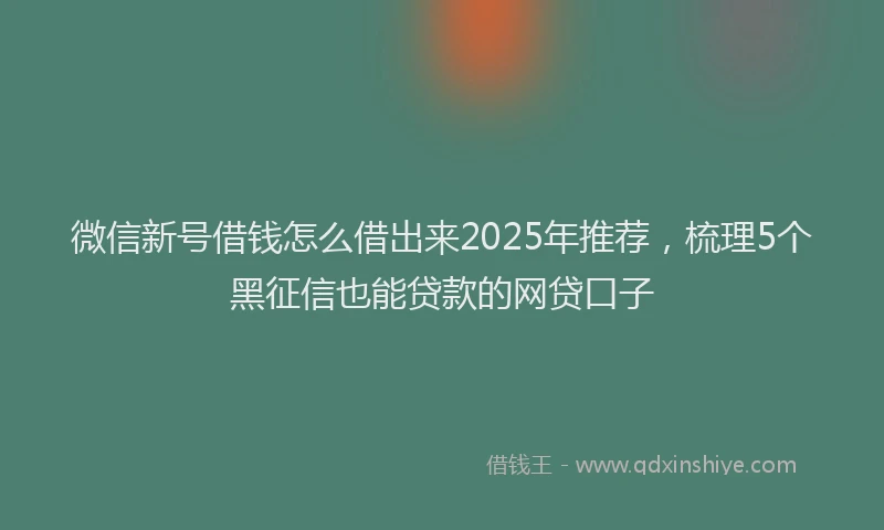 微信新号借钱怎么借出来2025年推荐，梳理5个黑征信也能贷款的网贷口子