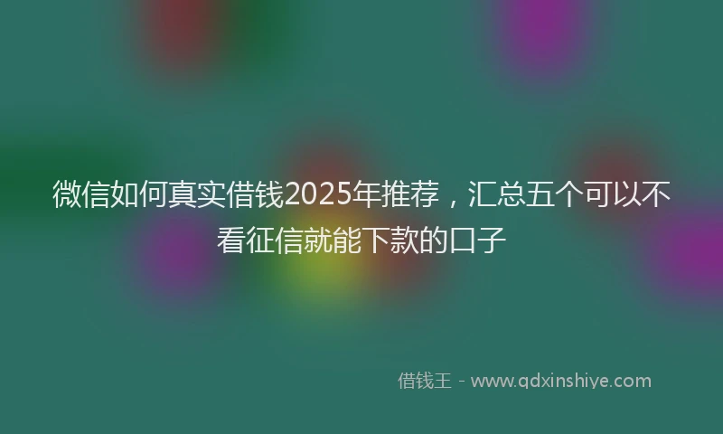 微信如何真实借钱2025年推荐，汇总五个可以不看征信就能下款的口子