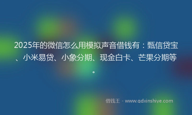 2025年的微信怎么用模拟声音借钱有：甄信贷宝、小米易贷、小象分期、现金白卡、芒果分期等。