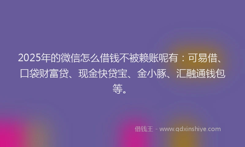 2025年的微信怎么借钱不被赖账呢有：可易借、口袋财富贷、现金快贷宝、金小豚、汇融通钱包等。