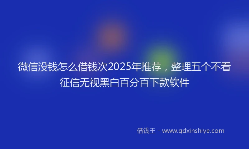 微信没钱怎么借钱次2025年推荐，整理五个不看征信无视黑白百分百下款软件