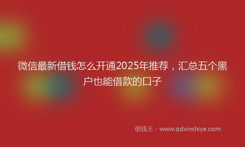 微信最新借钱怎么开通2025年推荐，汇总五个黑户也能借款的口子