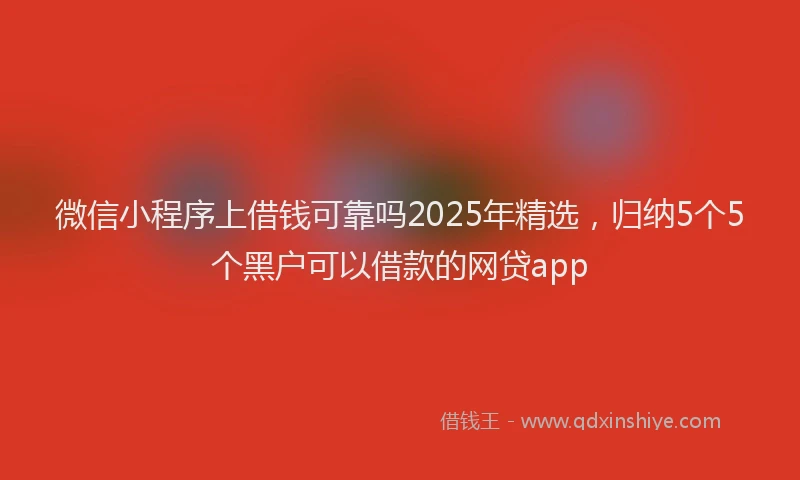 微信小程序上借钱可靠吗2025年精选，归纳5个5个黑户可以借款的网贷app