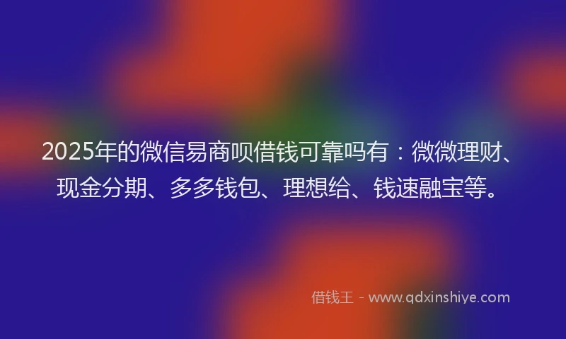 2025年的微信易商呗借钱可靠吗有：微微理财、现金分期、多多钱包、理想给、钱速融宝等。