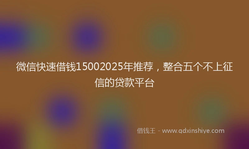 微信快速借钱15002025年推荐，整合五个不上征信的贷款平台