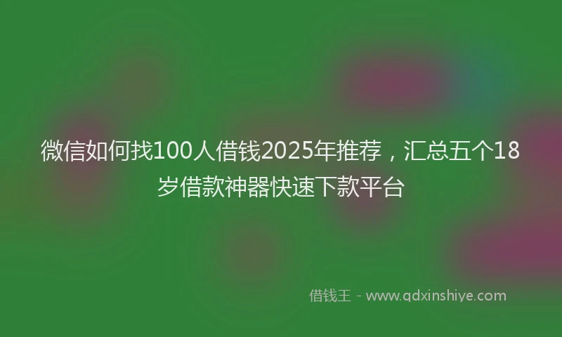 微信如何找100人借钱2025年推荐，汇总五个18岁借款神器快速下款平台