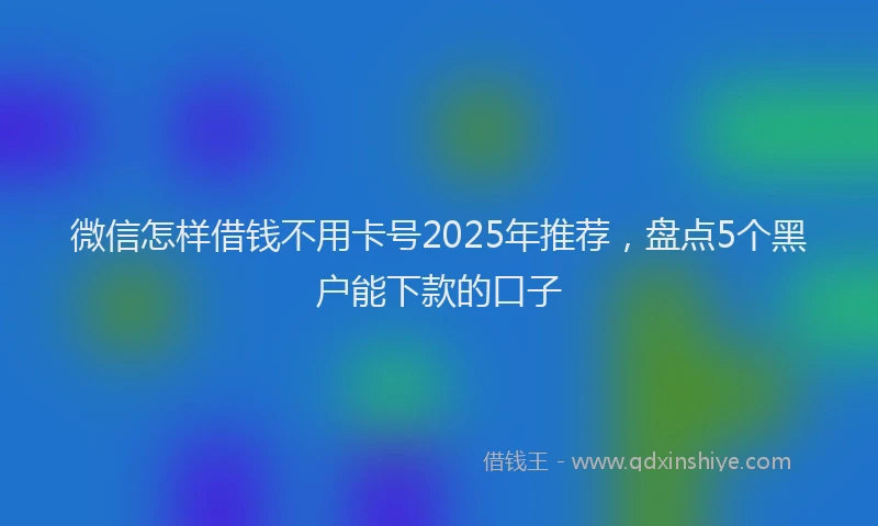 微信怎样借钱不用卡号2025年推荐，盘点5个黑户能下款的口子