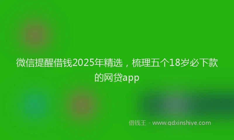 微信提醒借钱2025年精选，梳理五个18岁必下款的网贷app
