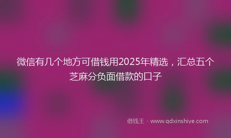 微信有几个地方可借钱用2025年精选，汇总五个芝麻分负面借款的口子