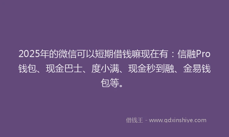 2025年的微信可以短期借钱嘛现在有：信融Pro钱包、现金巴士、度小满、现金秒到融、金易钱包等。