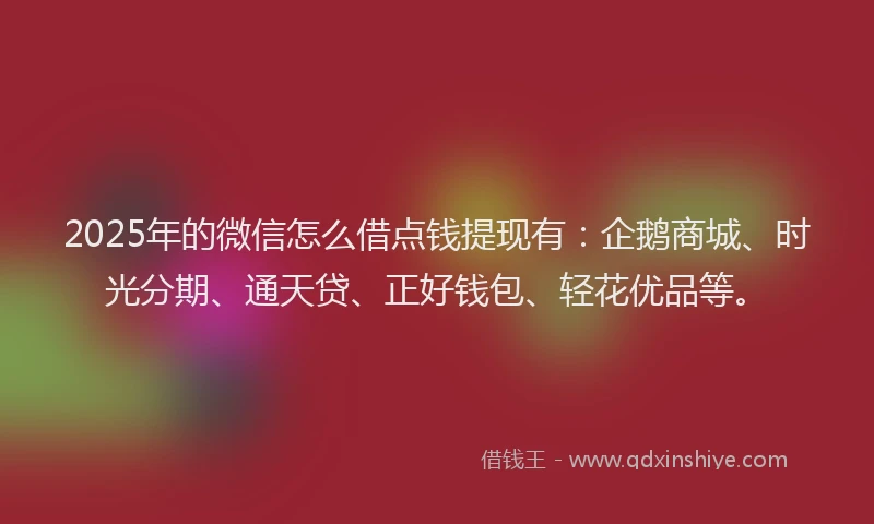 2025年的微信怎么借点钱提现有：企鹅商城、时光分期、通天贷、正好钱包、轻花优品等。