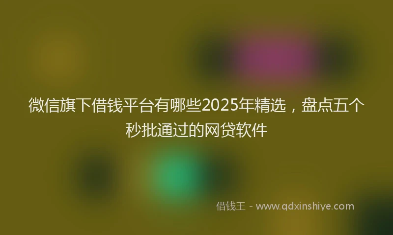 微信旗下借钱平台有哪些2025年精选，盘点五个秒批通过的网贷软件