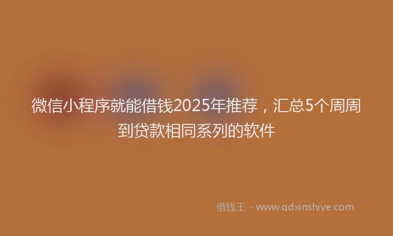 微信小程序就能借钱2025年推荐，汇总5个周周到贷款相同系列的软件