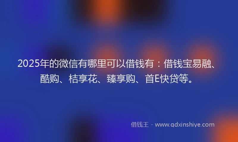 2025年的微信有哪里可以借钱有：借钱宝易融、酷购、桔享花、臻享购、首E快贷等。