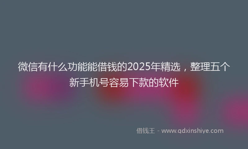 微信有什么功能能借钱的2025年精选，整理五个新手机号容易下款的软件