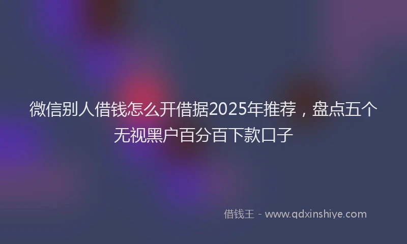 微信别人借钱怎么开借据2025年推荐，盘点五个无视黑户百分百下款口子