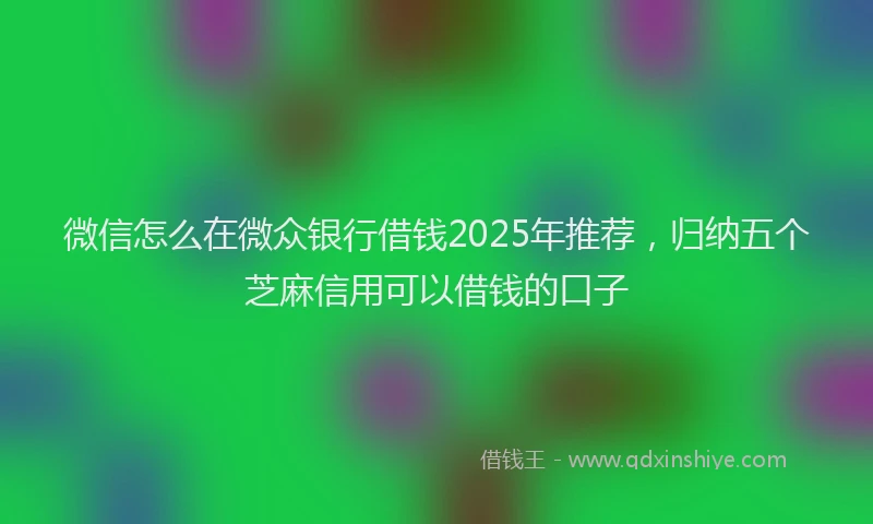 微信怎么在微众银行借钱2025年推荐，归纳五个芝麻信用可以借钱的口子