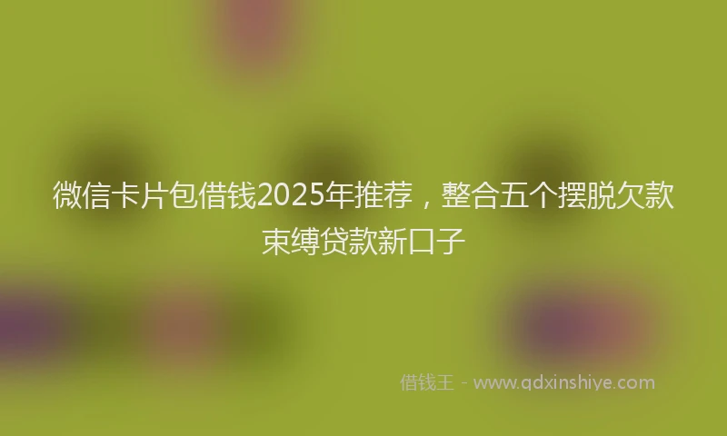 微信卡片包借钱2025年推荐，整合五个摆脱欠款束缚贷款新口子