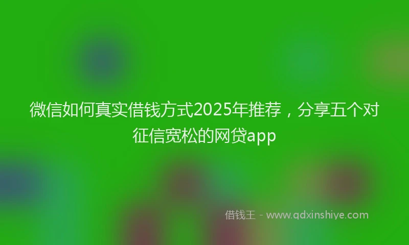 微信如何真实借钱方式2025年推荐，分享五个对征信宽松的网贷app