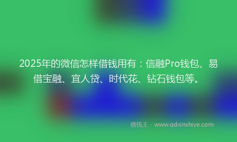 2025年的微信怎样借钱用有：信融Pro钱包、易借宝融、宜人贷、时代花、钻石钱包等。
