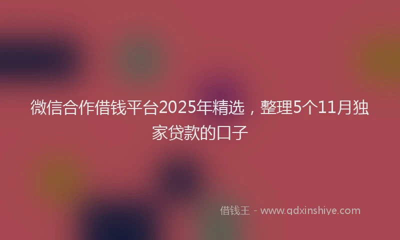 微信合作借钱平台2025年精选，整理5个11月独家贷款的口子