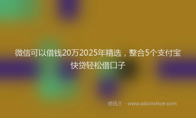 微信可以借钱20万2025年精选，整合5个支付宝快贷轻松借口子