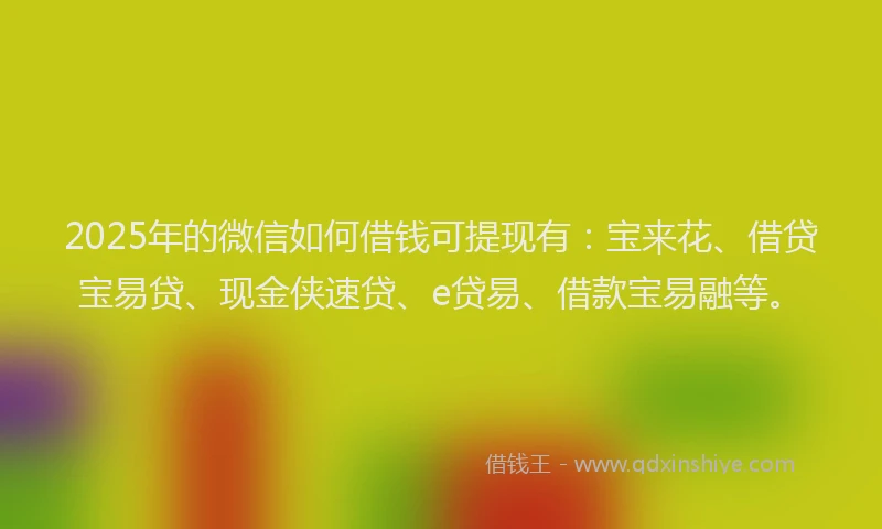 2025年的微信如何借钱可提现有：宝来花、借贷宝易贷、现金侠速贷、e贷易、借款宝易融等。