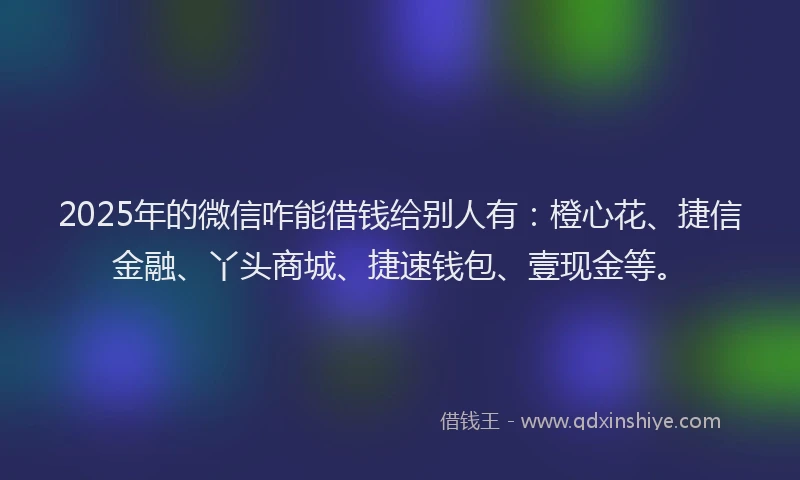 2025年的微信咋能借钱给别人有：橙心花、捷信金融、丫头商城、捷速钱包、壹现金等。