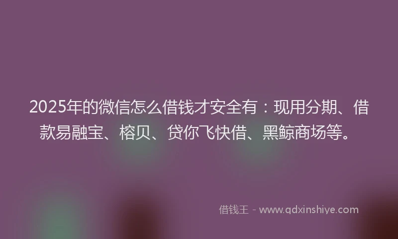 2025年的微信怎么借钱才安全有：现用分期、借款易融宝、榕贝、贷你飞快借、黑鲸商场等。